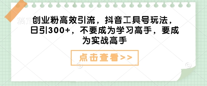 创业粉高效引流，抖音工具号玩法，日引300+，不要成为学习高手，要成为实战高手-赚钱驿站