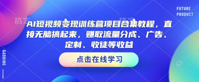 AI短视频变现训练营项目合集教程，直接无脑搞起来，赚取流量分成、广告、定制、收徒等收益-赚钱驿站