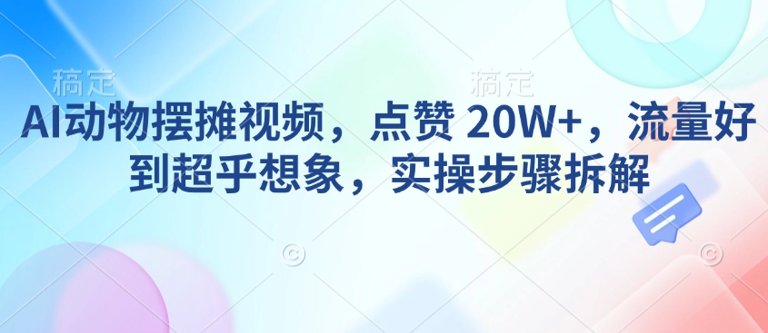 AI动物摆摊视频，点赞 20W+，流量好到超乎想象，实操步骤拆解-赚钱驿站