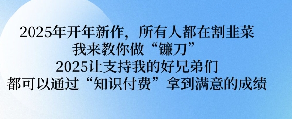 2025年开年新作，所有人都在割韭菜，我来教你做“镰刀” 2025让支持我的好兄弟们都可以通过“知识付费”拿到满意的成绩【揭秘】-赚钱驿站