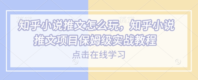 知乎小说推文怎么玩，知乎小说推文项目保姆级实战教程-赚钱驿站