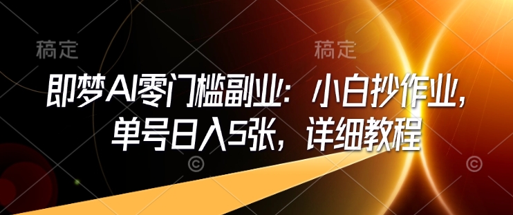 即梦AI零门槛副业：小白抄作业，单号日入5张，详细教程-赚钱驿站