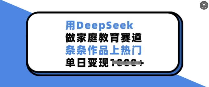 用DeepSeek做家庭教育赛道，条条作品上热门，单日变现多张-赚钱驿站