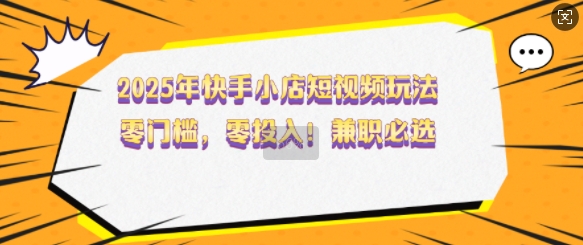 2025年快手小店短视频玩法，零门槛，零投入，兼职必选【揭秘】-赚钱驿站