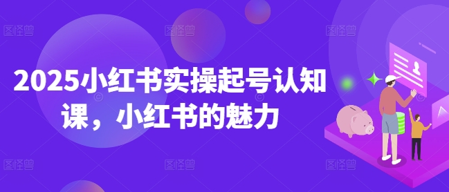 2025小红书实操起号认知课，小红书的魅力-赚钱驿站