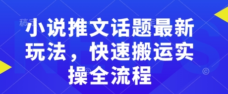 小说推文话题最新玩法，快速搬运实操全流程-赚钱驿站