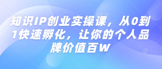 知识IP创业实操课，从0到1快速孵化，让你的个人品牌价值百W-赚钱驿站