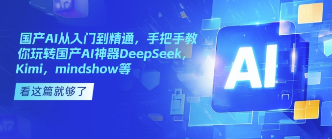 国产AI从入门到精通，手把手教你玩转国产AI神器DeepSeek，Kimi，mindshow等-赚钱驿站