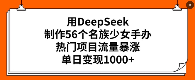 用DeepSeek制作56个名族少女手办，热门项目流量暴涨，单日变现多张-赚钱驿站