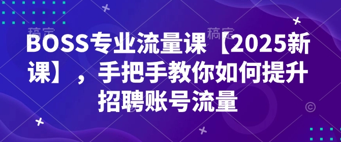 BOSS专业流量课【2025新课】，手把手教你如何提升招聘账号流量-赚钱驿站