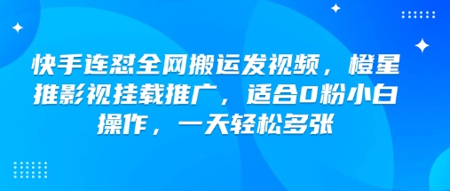 快手连怼全网搬运发视频，橙星推影视挂载推广，适合0粉小白操作，一天轻松多张-赚钱驿站