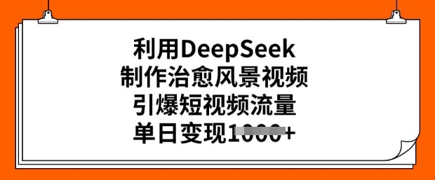 利用DeepSeek制作治愈风景视频，引爆短视频流量，单日变现多张-赚钱驿站