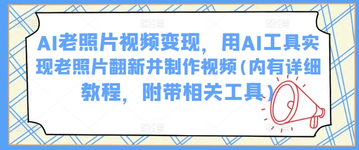 AI老照片视频变现，用AI工具实现老照片翻新并制作视频(内有详细教程，附带相关工具)-赚钱驿站