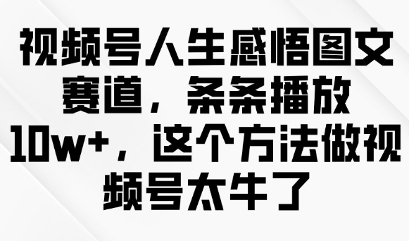 视频号人生感悟图文赛道，条条播放10w+，这个方法做视频号太牛了-赚钱驿站