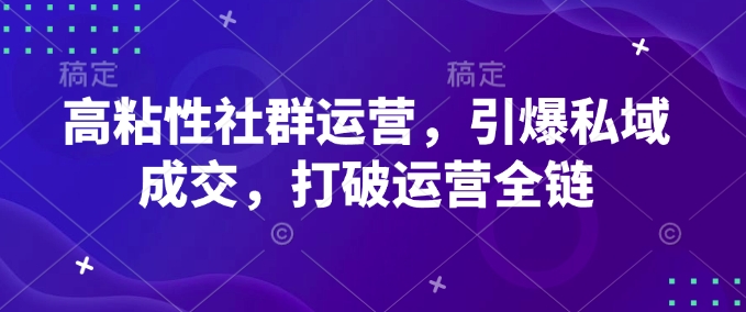 高粘性社群运营，引爆私域成交，打破运营全链-赚钱驿站