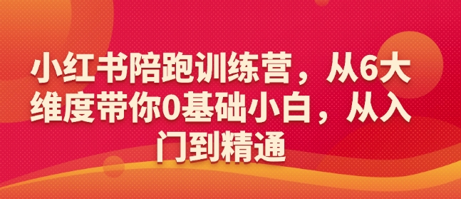 小红书陪跑训练营，从6大维度带你0基础小白，从入门到精通-赚钱驿站