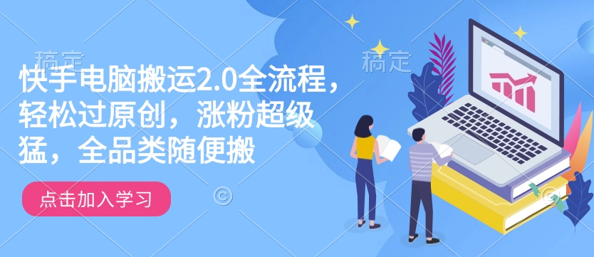 快手电脑搬运2.0全流程，轻松过原创，涨粉超级猛，全品类随便搬-赚钱驿站