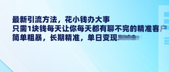 最新引流方法，花小钱办大事，只需1块钱每天让你每天都有聊不完的精准客户 简单粗暴，长期精准-赚钱驿站