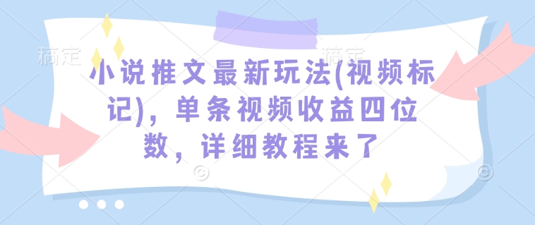 小说推文最新玩法(视频标记)，单条视频收益四位数，详细教程来了-赚钱驿站