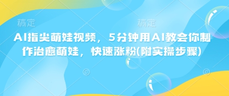 AI指尖萌娃视频，5分钟用AI教会你制作治愈萌娃，快速涨粉(附实操步骤)-赚钱驿站