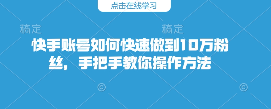 快手账号如何快速做到10万粉丝，手把手教你操作方法-赚钱驿站