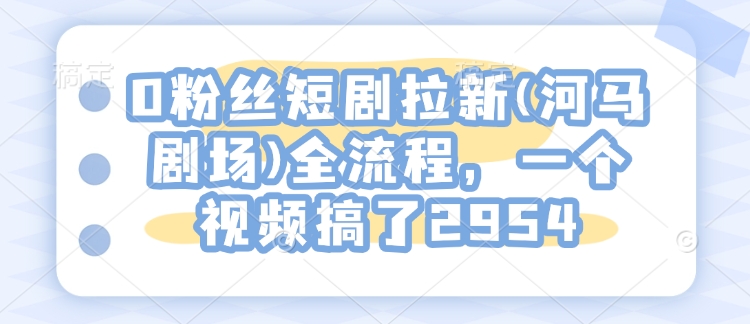 0粉丝短剧拉新(河马剧场)全流程，一个视频搞了2954-赚钱驿站