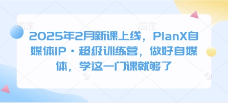 2025年2月新课上线，PlanX自媒体IP·超级训练营，做好自媒体，学这一门课就够了-赚钱驿站