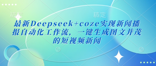 最新Deepseek+coze实现新闻播报自动化工作流，一键生成图文并茂的短视频新闻-赚钱驿站