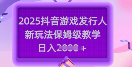 2025抖音游戏发行人新玩法，保姆级教学，日入多张-赚钱驿站