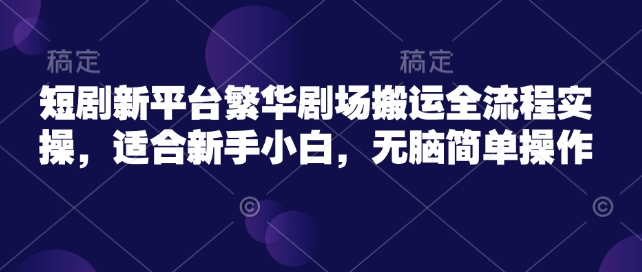 短剧新平台繁华剧场搬运全流程实操，适合新手小白，无脑简单操作-赚钱驿站