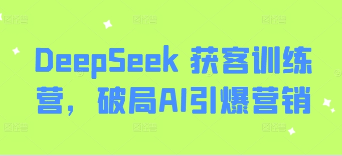 DeepSeek 获客训练营，破局AI引爆营销-赚钱驿站