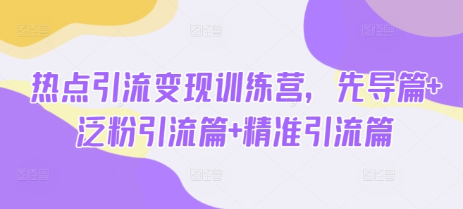 热点引流变现训练营，先导篇+泛粉引流篇+精准引流篇-赚钱驿站