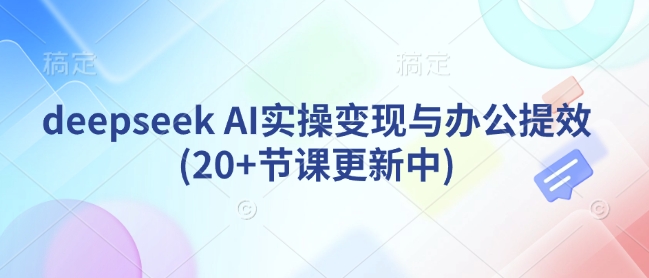 deepseek AI实操变现与办公提效(20+节课更新中)-赚钱驿站