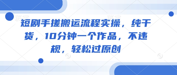 短剧手搓搬运流程实操，纯干货，10分钟一个作品，不违规，轻松过原创-赚钱驿站