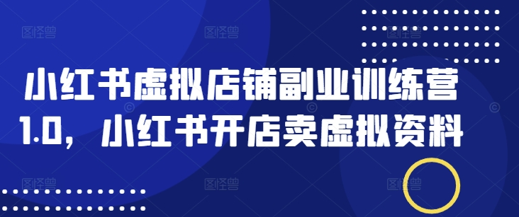 小红书虚拟店铺副业训练营1.0，小红书开店卖虚拟资料-赚钱驿站