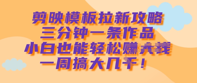 剪映模板拉新攻略，三分钟一条作品，小白也能轻松一周搞大几k-赚钱驿站