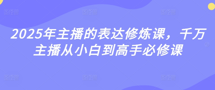 2025年主播的表达修炼课，千万主播从小白到高手必修课-赚钱驿站