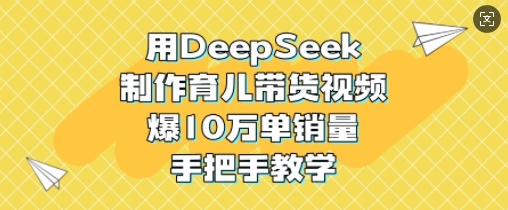 用DeepSeek制作育儿带货视频，爆10W单销量，手把手教学-赚钱驿站