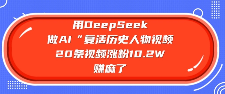 用DeepSeek做AI“复活历史人物”视频，20条视频涨粉10.2W，挣麻了-赚钱驿站