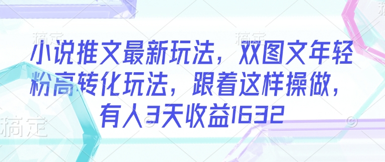 小说推文最新玩法，双图文年轻粉高转化玩法，跟着这样操做，有人3天收益1632-赚钱驿站