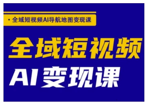 全域短视频AI导航地图变现课，全域短视频AI变现课-赚钱驿站