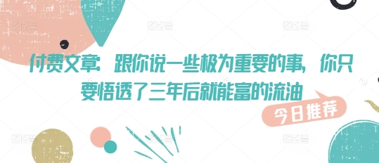 付费文章：跟你说一些极为重要的事，你只要悟透了 三年后 就能富的流油-赚钱驿站