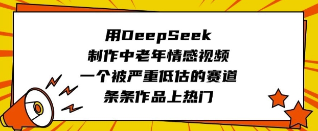 用DeepSeek制作中老年情感视频，一个被严重低估的赛道，条条作品上热门-赚钱驿站