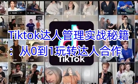 Tiktok达人管理实战秘籍：从0到1玩转达人合作-赚钱驿站