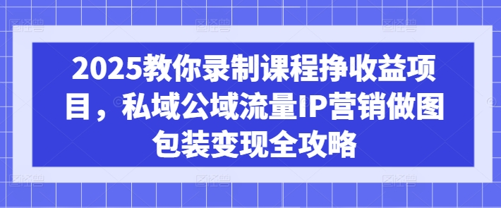 2025教你录制课程挣收益项目，私域公域流量IP营销做图包装变现全攻略-赚钱驿站