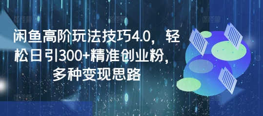 闲鱼高阶玩法技巧4.0，轻松日引300+精准创业粉，多种变现思路-赚钱驿站