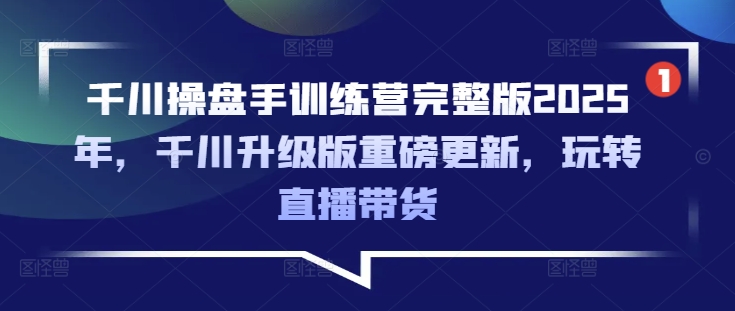 千川操盘手训练营完整版2025年，千川升级版重磅更新，玩转直播带货-赚钱驿站